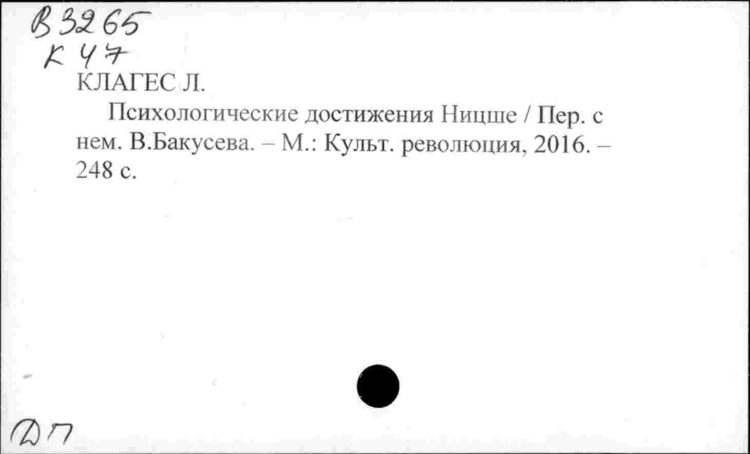 ﻿КЛАГЕС Л.
Психологические достижения Ницше / Пер. с нем. В.Бакусева. - М.: Культ, революция, 2016. -248 с.